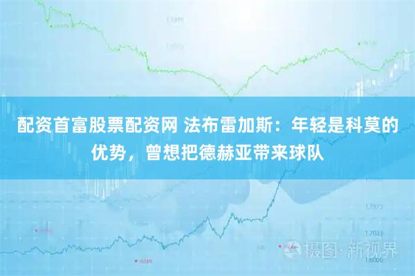 配资首富股票配资网 法布雷加斯：年轻是科莫的优势，曾想把德赫亚带来球队