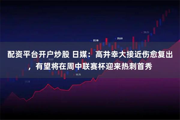 配资平台开户炒股 日媒：高井幸大接近伤愈复出，有望将在周中联赛杯迎来热刺首秀