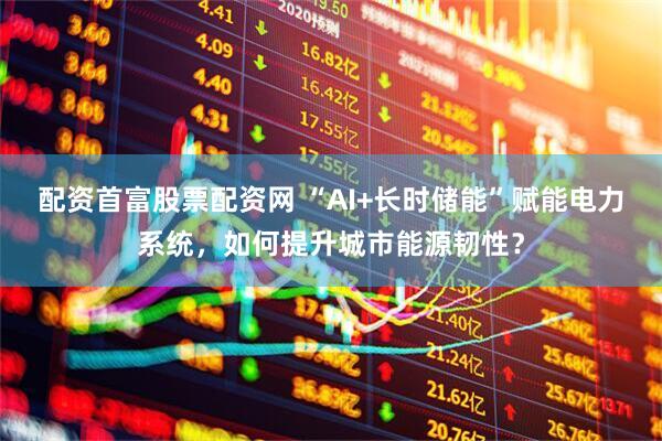 配资首富股票配资网 “AI+长时储能”赋能电力系统，如何提升城市能源韧性？