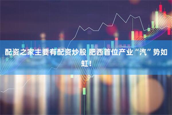 配资之家主要有配资炒股 肥西首位产业“汽”势如虹！