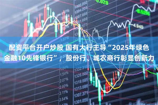 配资平台开户炒股 国有大行主导“2025年绿色金融10先锋银行”，股份行、城农商行彰显创新力