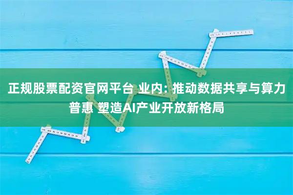 正规股票配资官网平台 业内: 推动数据共享与算力普惠 塑造AI产业开放新格局