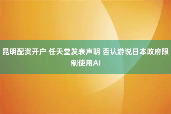 昆明配资开户 任天堂发表声明 否认游说日本政府限制使用AI