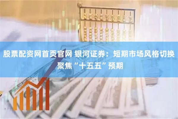 股票配资网首页官网 银河证券：短期市场风格切换 聚焦“十五五”预期
