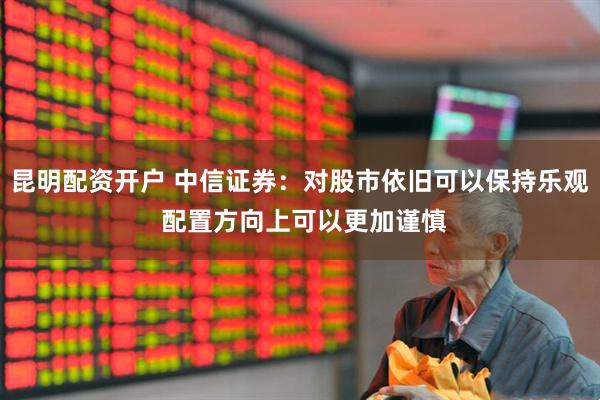 昆明配资开户 中信证券：对股市依旧可以保持乐观 配置方向上可以更加谨慎
