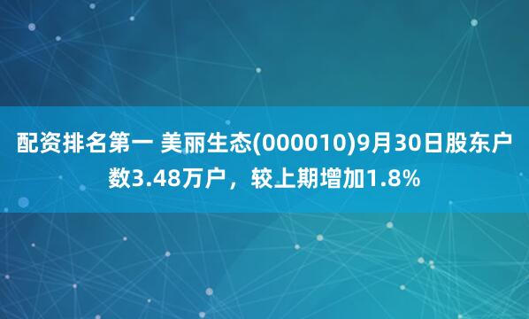 配资排名第一 美丽生态(000010)9月30日股东户数3.48万户，较上期增加1.8%