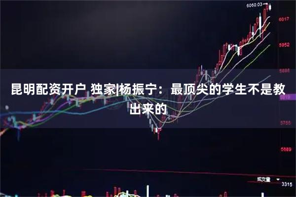 昆明配资开户 独家|杨振宁：最顶尖的学生不是教出来的
