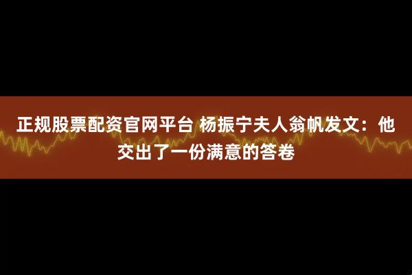 正规股票配资官网平台 杨振宁夫人翁帆发文：他交出了一份满意的答卷