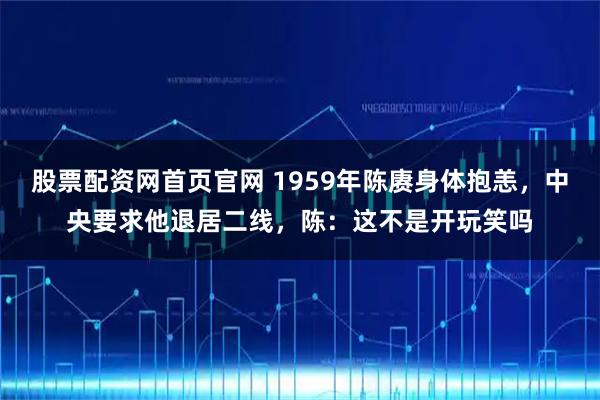 股票配资网首页官网 1959年陈赓身体抱恙，中央要求他退居二线，陈：这不是开玩笑吗