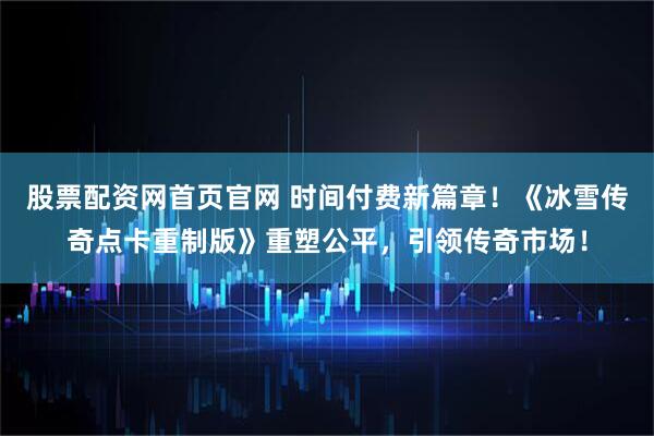 股票配资网首页官网 时间付费新篇章！《冰雪传奇点卡重制版》重塑公平，引领传奇市场！
