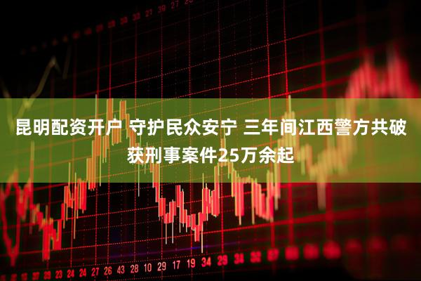 昆明配资开户 守护民众安宁 三年间江西警方共破获刑事案件25万余起