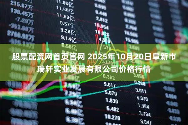 股票配资网首页官网 2025年10月20日阜新市瑞轩实业发展有限公司价格行情