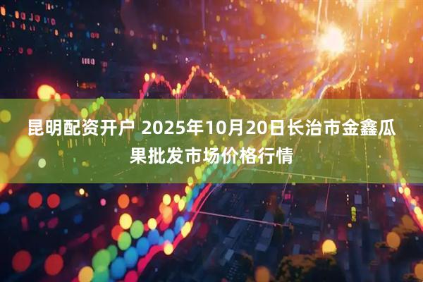 昆明配资开户 2025年10月20日长治市金鑫瓜果批发市场价格行情