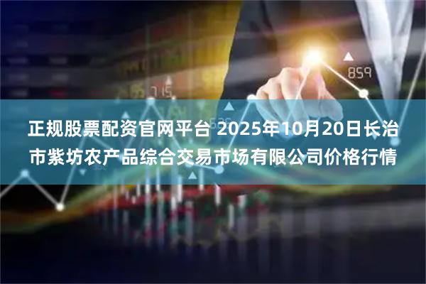 正规股票配资官网平台 2025年10月20日长治市紫坊农产品综合交易市场有限公司价格行情