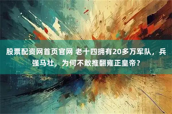 股票配资网首页官网 老十四拥有20多万军队，兵强马壮，为何不敢推翻雍正皇帝？