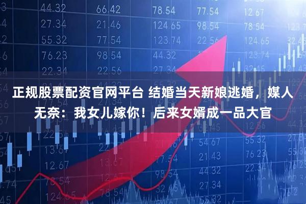 正规股票配资官网平台 结婚当天新娘逃婚，媒人无奈：我女儿嫁你！后来女婿成一品大官