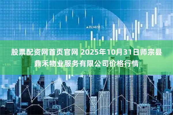 股票配资网首页官网 2025年10月31日师宗县鼎禾物业服务有限公司价格行情