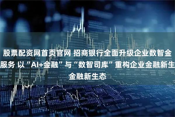 股票配资网首页官网 招商银行全面升级企业数智金融服务 以“AI+金融”与“数智司库”重构企业金融新生态