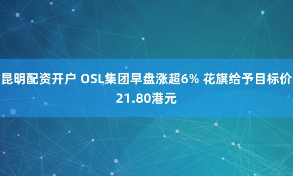 昆明配资开户 OSL集团早盘涨超6% 花旗给予目标价21.80港元