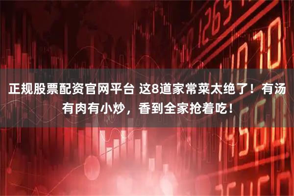 正规股票配资官网平台 这8道家常菜太绝了！有汤有肉有小炒，香到全家抢着吃！