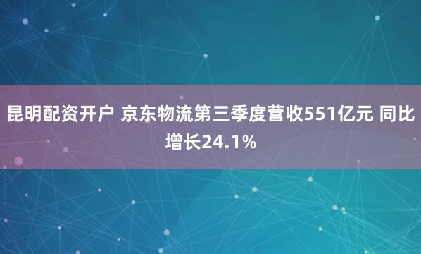 昆明配资开户 京东物流第三季度营收551亿元 同比增长24.1%