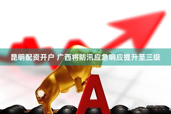 昆明配资开户 广西将防汛应急响应提升至三级