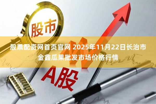 股票配资网首页官网 2025年11月22日长治市金鑫瓜果批发市场价格行情