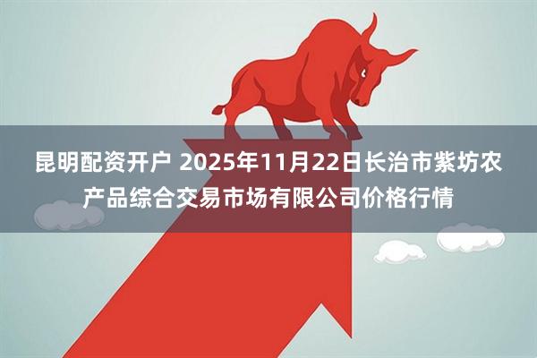 昆明配资开户 2025年11月22日长治市紫坊农产品综合交易市场有限公司价格行情