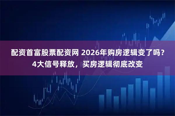 配资首富股票配资网 2026年购房逻辑变了吗？4大信号释放，买房逻辑彻底改变