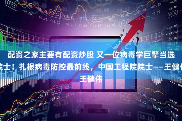 配资之家主要有配资炒股 又一位病毒学巨擘当选院士！扎根病毒防控最前线，中国工程院院士——王健伟