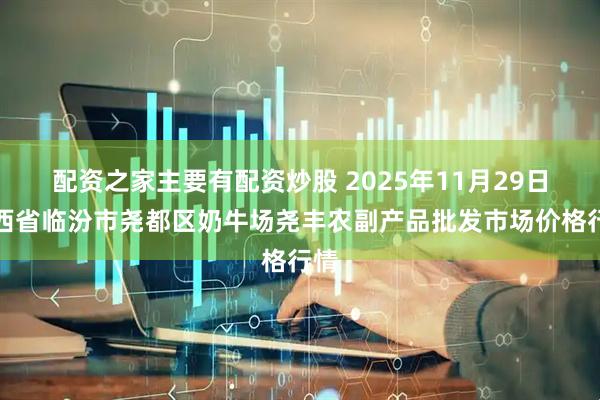 配资之家主要有配资炒股 2025年11月29日山西省临汾市尧都区奶牛场尧丰农副产品批发市场价格行情