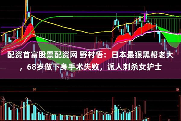 配资首富股票配资网 野村悟：日本最狠黑帮老大，68岁做下身手术失败，派人刺杀女护士