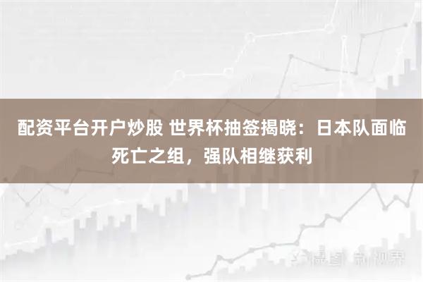 配资平台开户炒股 世界杯抽签揭晓：日本队面临死亡之组，强队相继获利