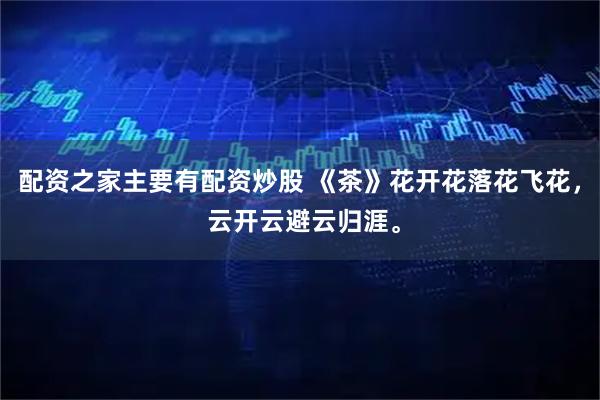 配资之家主要有配资炒股 《茶》花开花落花飞花， 云开云避云归涯。