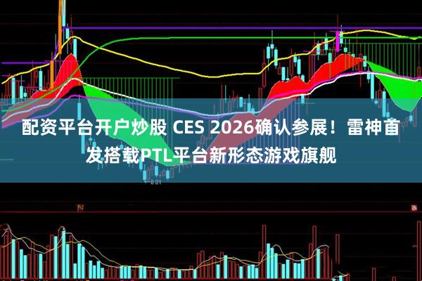 配资平台开户炒股 CES 2026确认参展！雷神首发搭载PTL平台新形态游戏旗舰