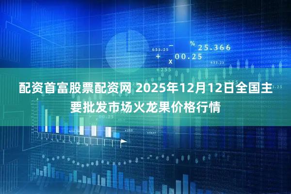 配资首富股票配资网 2025年12月12日全国主要批发市场火龙果价格行情