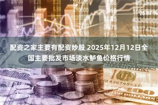 配资之家主要有配资炒股 2025年12月12日全国主要批发市场淡水鲈鱼价格行情