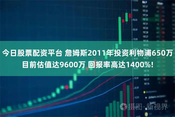 今日股票配资平台 詹姆斯2011年投资利物浦650万目前估值达9600万 回报率高达1400%!