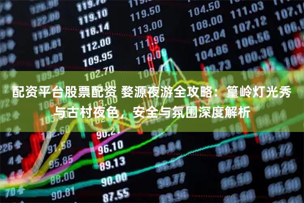 配资平台股票配资 婺源夜游全攻略：篁岭灯光秀与古村夜色，安全与氛围深度解析