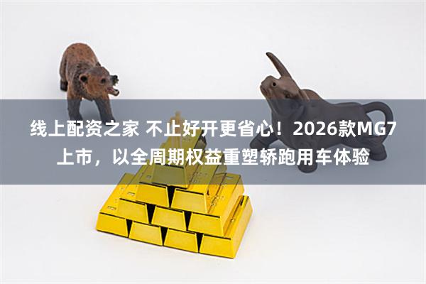 线上配资之家 不止好开更省心！2026款MG7上市，以全周期权益重塑轿跑用车体验