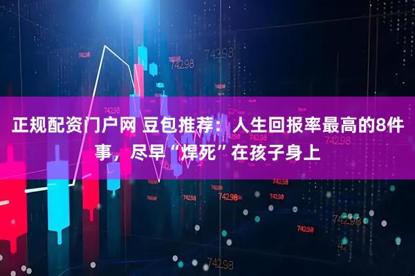 正规配资门户网 豆包推荐：人生回报率最高的8件事，尽早“焊死”在孩子身上