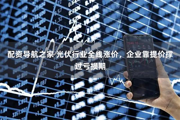 配资导航之家 光伏行业全线涨价，企业靠提价撑过亏损期