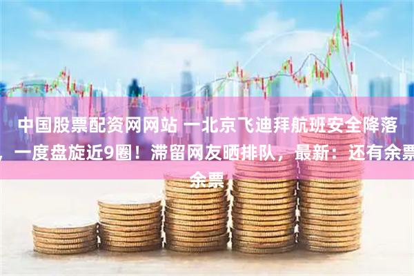 中国股票配资网网站 一北京飞迪拜航班安全降落，一度盘旋近9圈！滞留网友晒排队，最新：还有余票