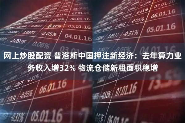 网上炒股配资 普洛斯中国押注新经济：去年算力业务收入增32% 物流仓储新租面积稳增