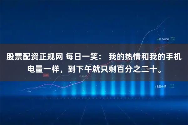 股票配资正规网 每日一笑： 我的热情和我的手机电量一样，到下午就只剩百分之二十。