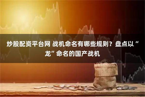 炒股配资平台网 战机命名有哪些规则？盘点以“龙”命名的国产战机