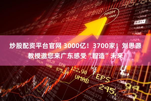 炒股配资平台官网 3000亿！3700家！刘思源教授邀您来广东感受“智造”未来