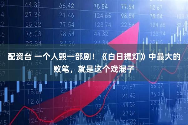 配资台 一个人毁一部剧！《白日提灯》中最大的败笔，就是这个戏混子