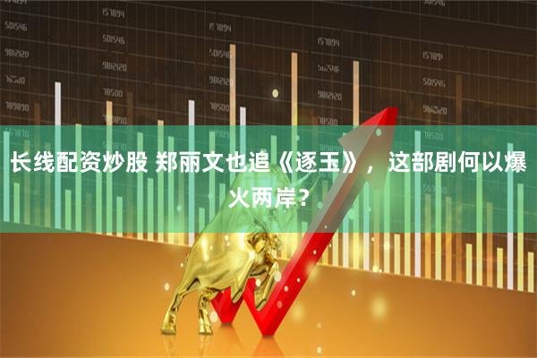 长线配资炒股 郑丽文也追《逐玉》，这部剧何以爆火两岸？