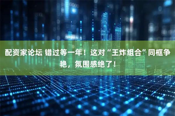 配资家论坛 错过等一年！这对“王炸组合”同框争艳，氛围感绝了！